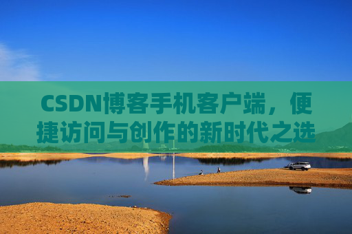 CSDN博客手机客户端，便捷访问与创作的新时代之选