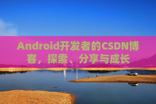 Android开发者的CSDN博客，探索、分享与成长
