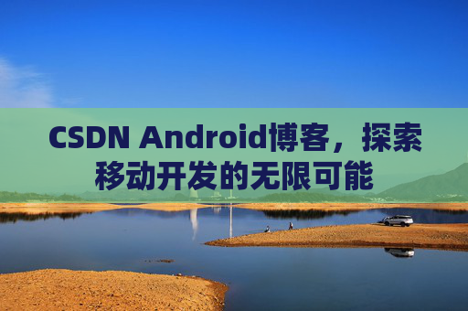 CSDN Android博客，探索移动开发的无限可能